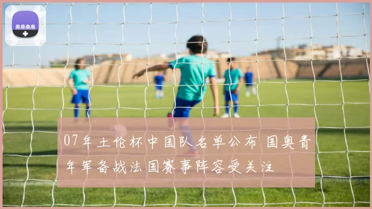 07年土伦杯中国队名单公布 国奥青年军备战法国赛事阵容受关注
