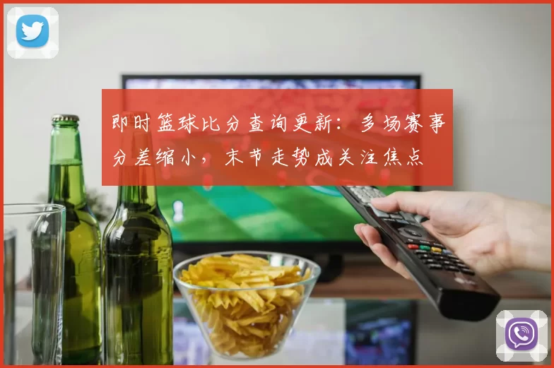 即时篮球比分查询更新：多场赛事分差缩小，末节走势成关注焦点
