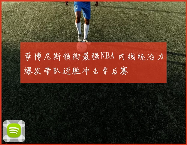 萨博尼斯领衔最强NBA 内线统治力爆发带队连胜冲击季后赛