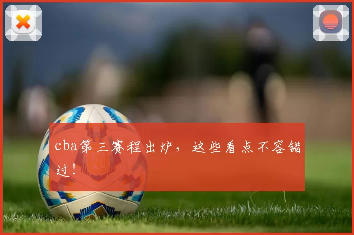 cba第三赛程出炉，这些看点不容错过！