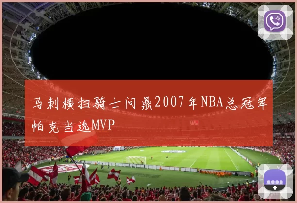 马刺横扫骑士问鼎2007年NBA总冠军帕克当选MVP