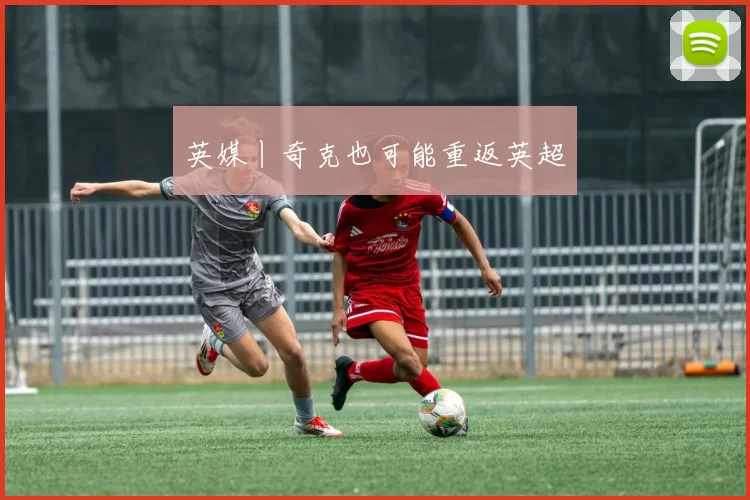 英媒丨奇克也可能重返英超