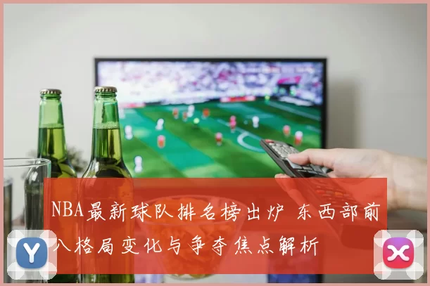 NBA最新球队排名榜出炉 东西部前八格局变化与争夺焦点解析