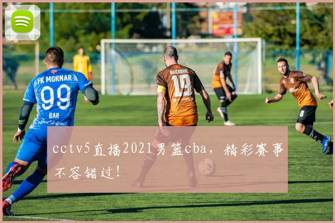 cctv5直播2021男篮cba,精彩赛事不容错过!