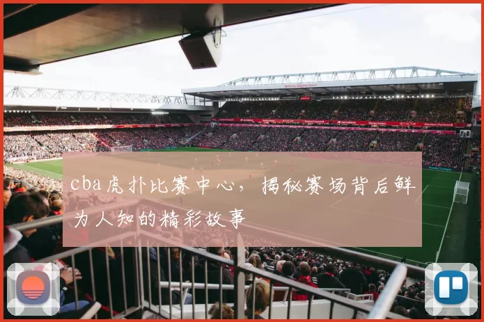 cba虎扑比赛中心，揭秘赛场背后鲜为人知的精彩故事