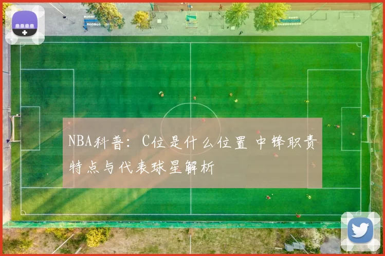 NBA科普：C位是什么位置 中锋职责特点与代表球星解析