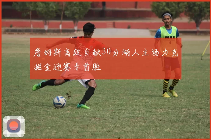 詹姆斯高效贡献30分湖人主场力克掘金迎赛季首胜