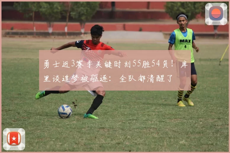 勇士近3赛季关键时刻55胜54负！库里谈追梦被驱逐：全队都清醒了