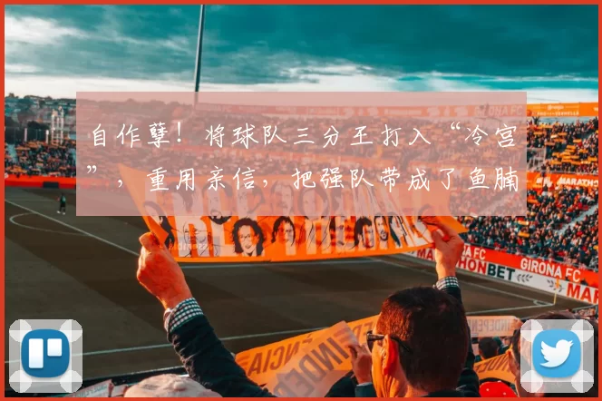 自作孽!将球队三分王打入“冷宫”,重用亲信,把强队带成了鱼腩