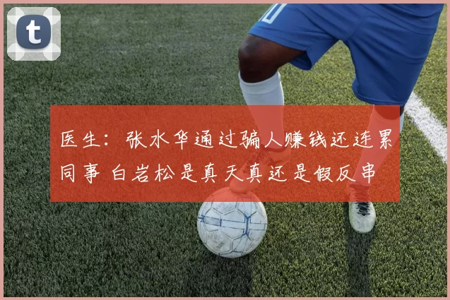 医生：张水华通过骗人赚钱还连累同事 白岩松是真天真还是假反串