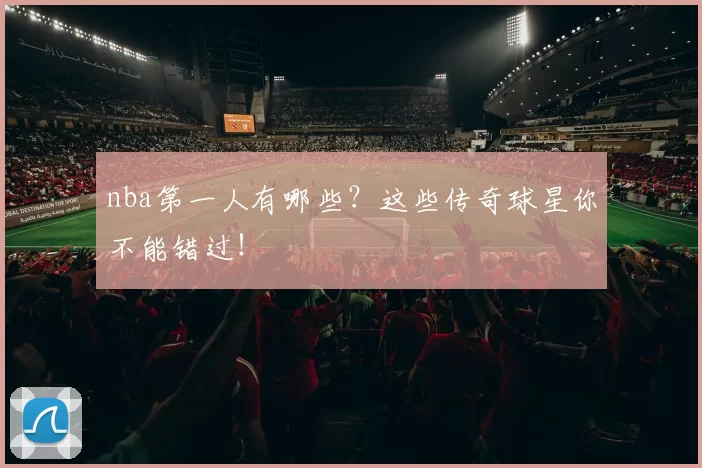 nba第一人有哪些?这些传奇球星你不能错过!