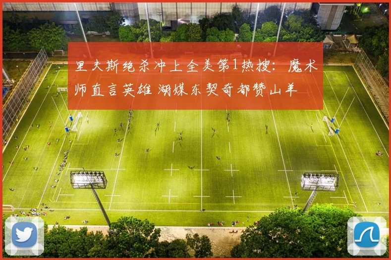 里夫斯绝杀冲上全美第1热搜：魔术师直言英雄 湖媒东契奇都赞山羊