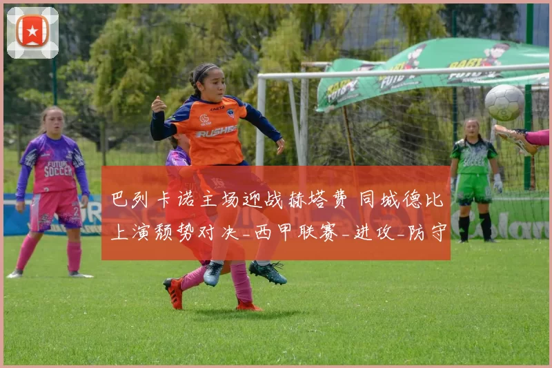 巴列卡诺主场迎战赫塔费 同城德比上演颓势对决_西甲联赛_进攻_防守