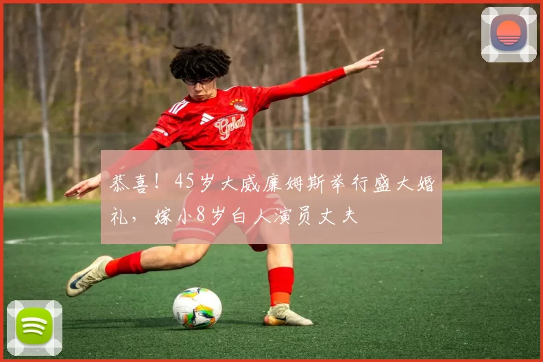 恭喜！45岁大威廉姆斯举行盛大婚礼，嫁小8岁白人演员丈夫