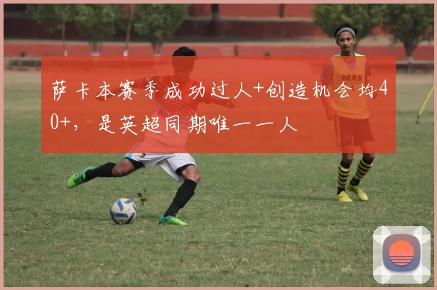 萨卡本赛季成功过人+创造机会均40+，是英超同期唯一一人