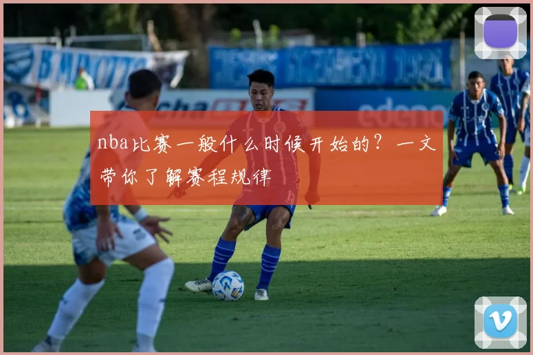 nba比赛一般什么时候开始的？一文带你了解赛程规律