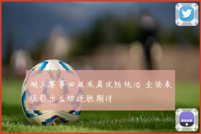 湖人赛事回放浓眉攻防统治 全场表现引出后续连胜期待