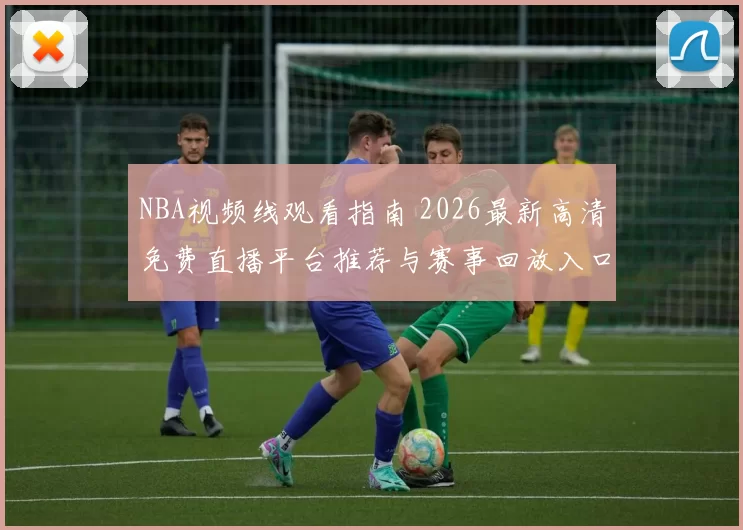 NBA视频线观看指南 2026最新高清免费直播平台推荐与赛事回放入口合集