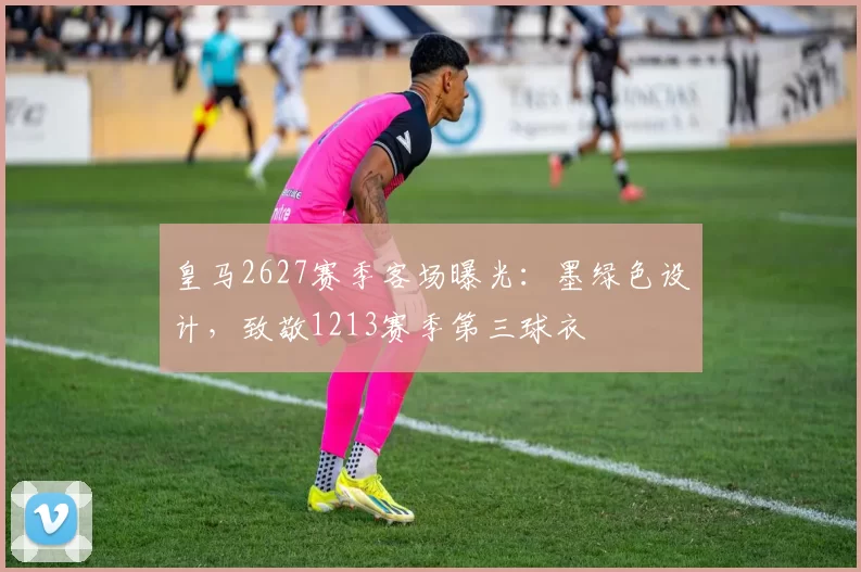 皇马2627赛季客场曝光：墨绿色设计，致敬1213赛季第三球衣