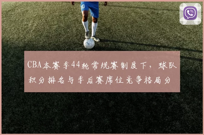 CBA本赛季44轮常规赛制度下,球队积分排名与季后赛席位竞争格局分析