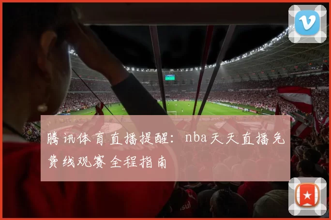 腾讯体育直播提醒:nba天天直播免费线观赛全程指南