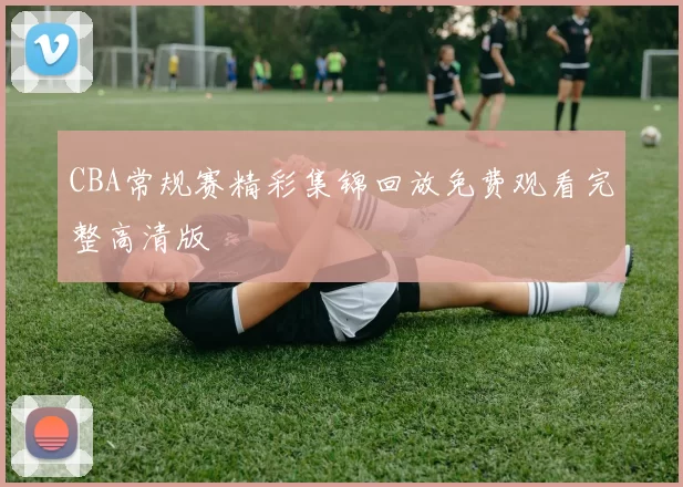 CBA常规赛精彩集锦回放免费观看完整高清版