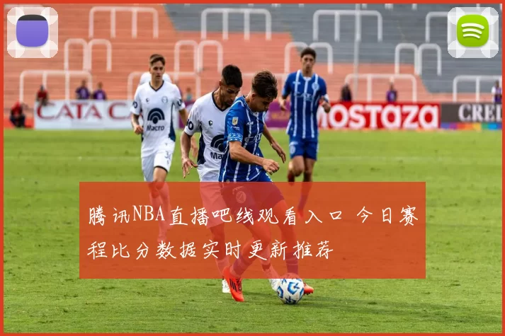 腾讯NBA直播吧线观看入口 今日赛程比分数据实时更新推荐