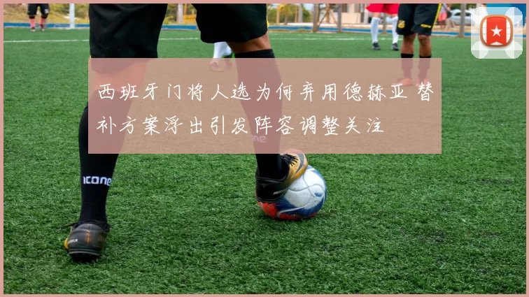 西班牙门将人选为何弃用德赫亚 替补方案浮出引发阵容调整关注