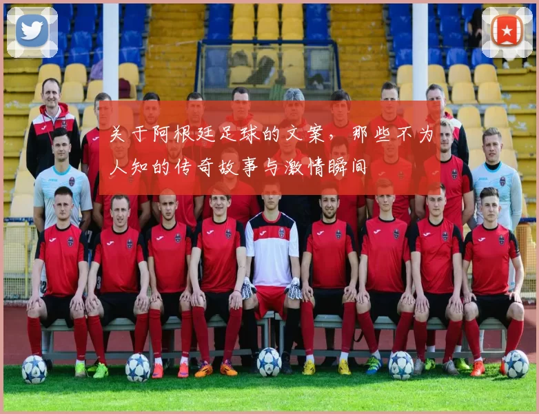 关于阿根廷足球的文案，那些不为人知的传奇故事与激情瞬间