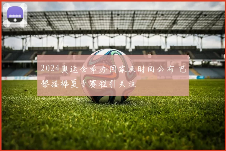 2024奥运会举办国家及时间公布 巴黎接棒夏季赛程引关注