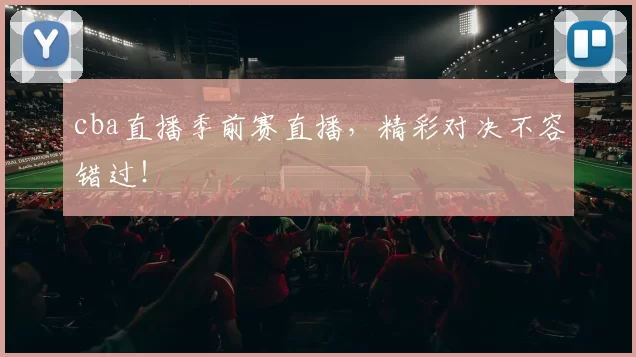 cba直播季前赛直播，精彩对决不容错过！
