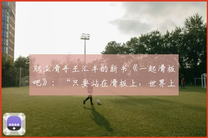 职业滑手王汇丰的新书《一起滑板吧》：“只要站在滑板上，世界上就没有比这更幸福的事了。”