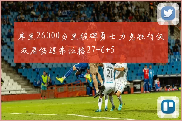 库里26000分里程碑勇士力克独行侠 浓眉伤退弗拉格27+6+5