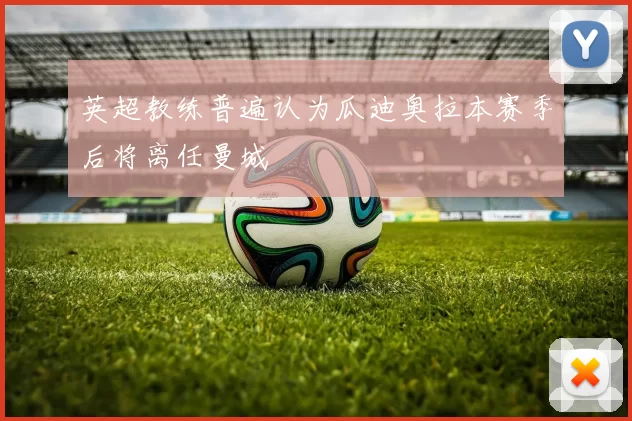 英超教练普遍认为瓜迪奥拉本赛季后将离任曼城