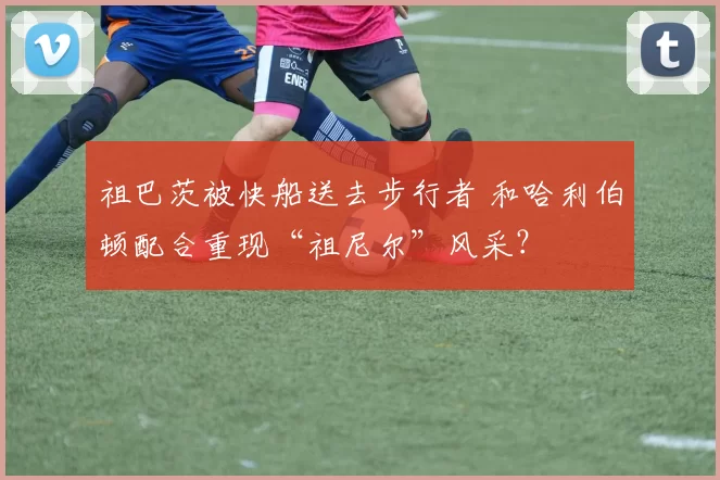 祖巴茨被快船送去步行者 和哈利伯顿配合重现“祖尼尔”风采？