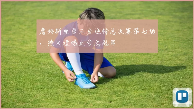 詹姆斯绝杀三分逆转总决赛第七场，热火遗憾止步总冠军