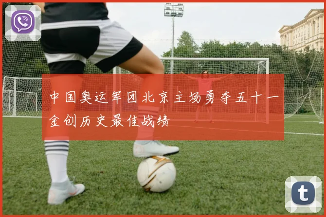 中国奥运军团北京主场勇夺五十一金创历史最佳战绩