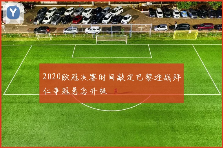 2020欧冠决赛时间敲定巴黎迎战拜仁争冠悬念升级
