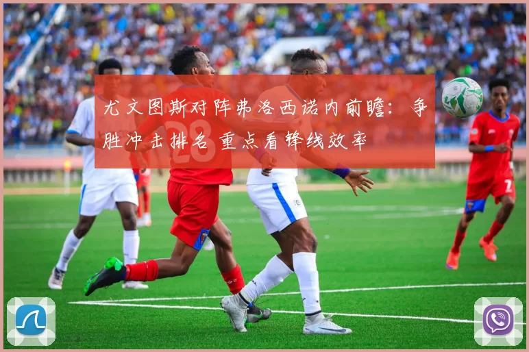 尤文图斯对阵弗洛西诺内前瞻：争胜冲击排名 重点看锋线效率