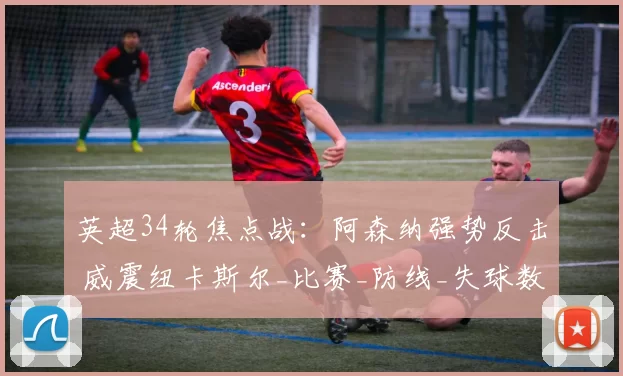 英超34轮焦点战：阿森纳强势反击 威震纽卡斯尔_比赛_防线_失球数