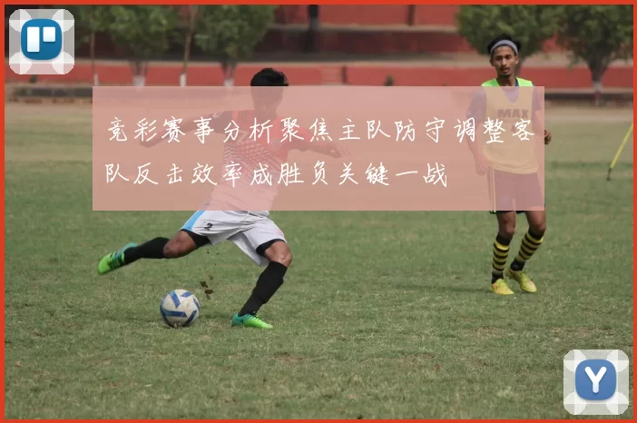竞彩赛事分析聚焦主队防守调整客队反击效率成胜负关键一战
