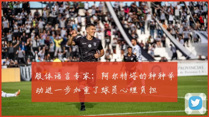 肢体语言专家：阿尔特塔的种种举动进一步加重了球员心理负担