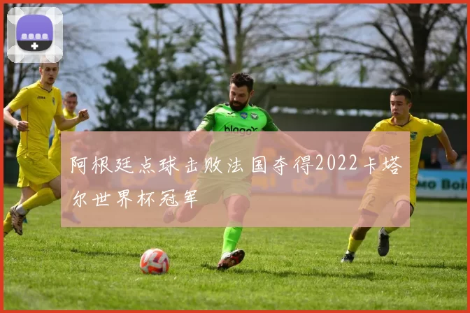 阿根廷点球击败法国夺得2022卡塔尔世界杯冠军