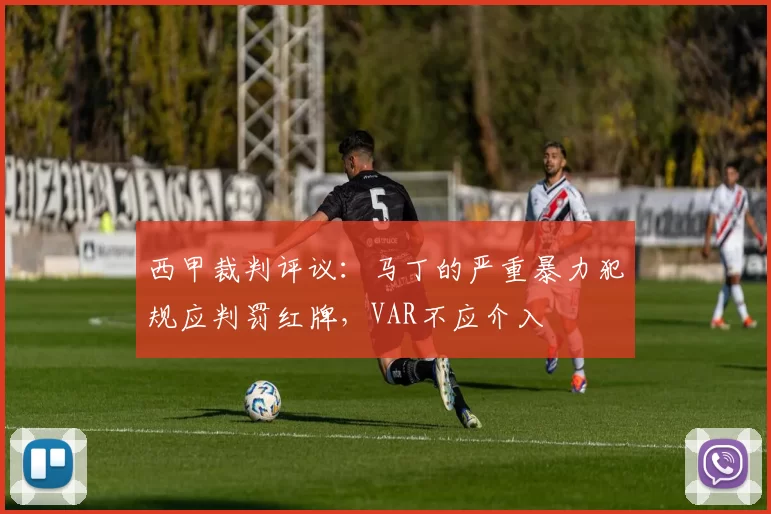 西甲裁判评议:马丁的严重暴力犯规应判罚红牌,VAR不应介入