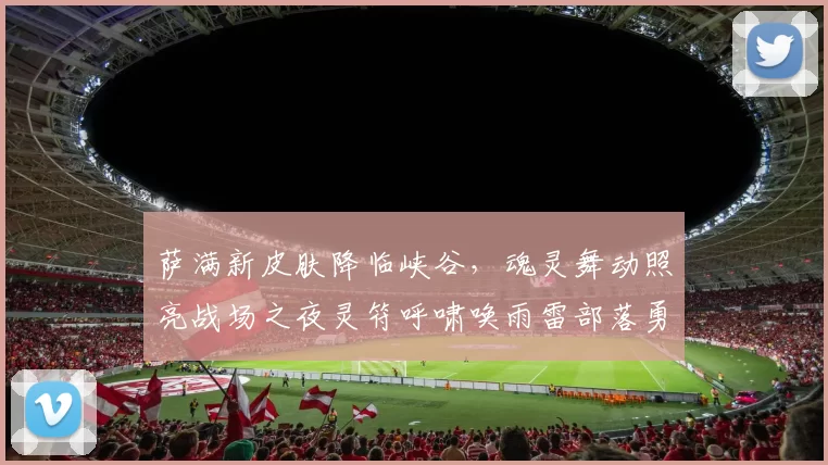 萨满新皮肤降临峡谷，魂灵舞动照亮战场之夜灵符呼啸唤雨雷部落勇士共鸣