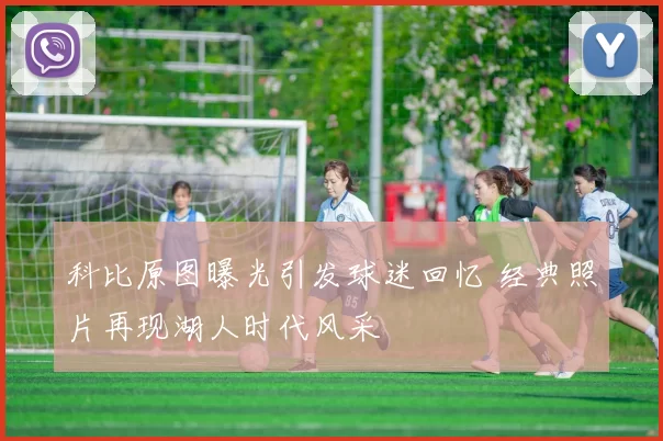 科比原图曝光引发球迷回忆 经典照片再现湖人时代风采