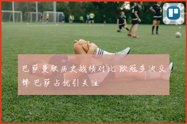 巴萨曼联历史战绩对比 欧冠多次交锋 巴萨占优引关注