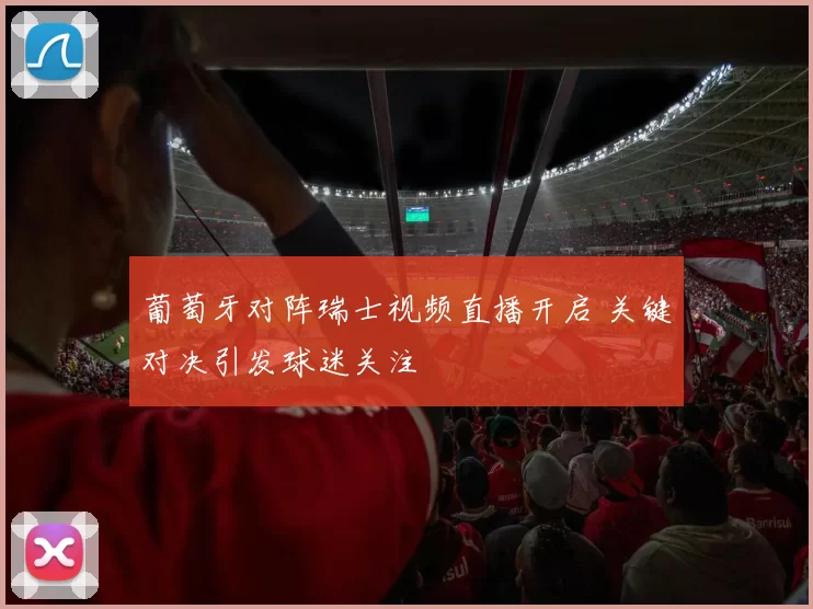 葡萄牙对阵瑞士视频直播开启 关键对决引发球迷关注