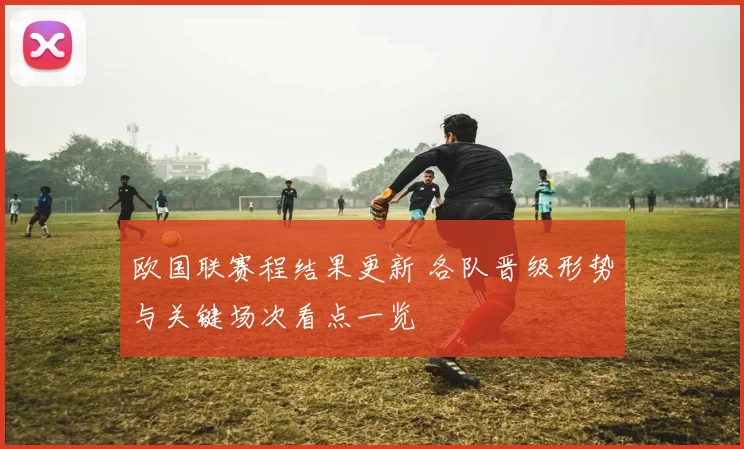 欧国联赛程结果更新 各队晋级形势与关键场次看点一览