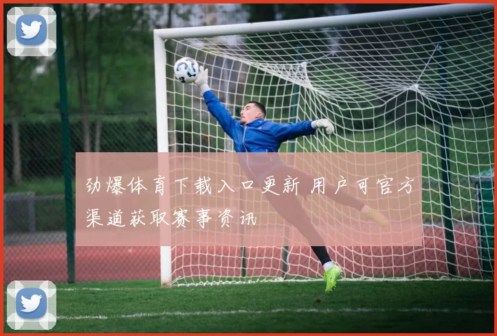 劲爆体育下载入口更新 用户可官方渠道获取赛事资讯